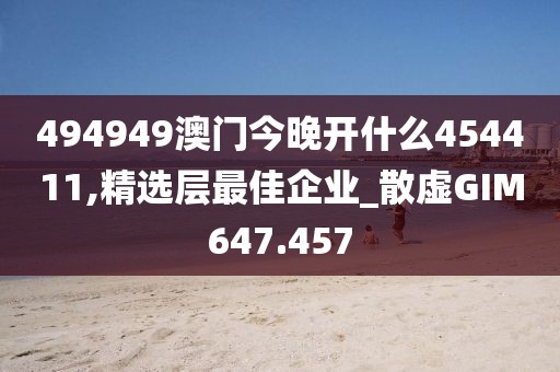 494949澳门今晚开什么454411,精选层最佳企业_散虚GIM647.457
