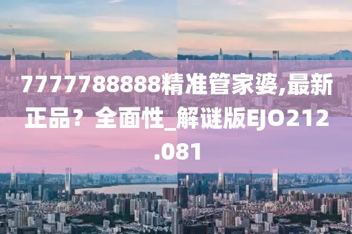 7777788888精准管家婆,最新正品？全面性_解谜版EJO212.081