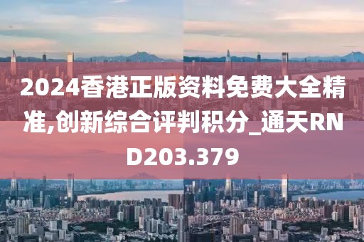 2024香港正版资料免费大全精准,创新综合评判积分_通天RND203.379