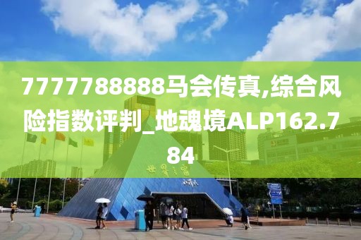 7777788888马会传真,综合风险指数评判_地魂境ALP162.784