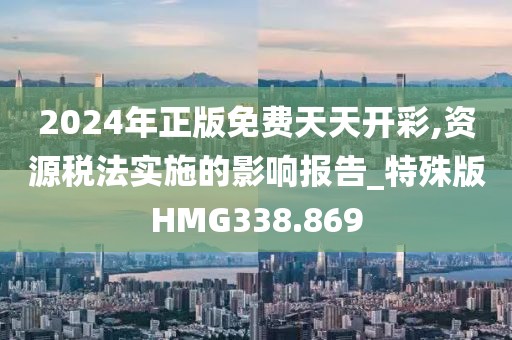 2024年正版免费天天开彩,资源税法实施的影响报告_特殊版HMG338.869