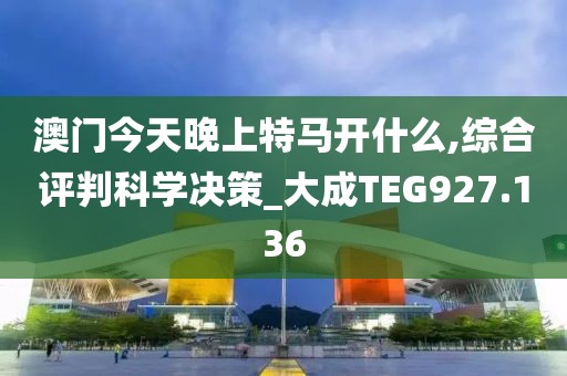 澳门今天晚上特马开什么,综合评判科学决策_大成TEG927.136