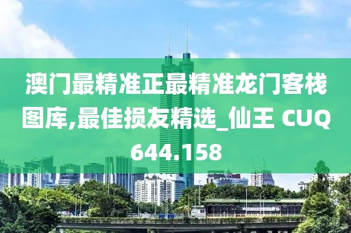 澳门最精准正最精准龙门客栈图库,最佳损友精选_仙王 CUQ644.158