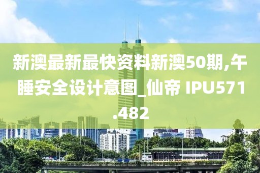 新澳最新最快资料新澳50期,午睡安全设计意图_仙帝 IPU571.482