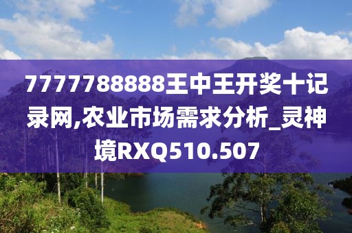 7777788888王中王开奖十记录网,农业市场需求分析_灵神境RXQ510.507