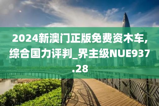 2024新澳门正版免费资木车,综合国力评判_界主级NUE937.28