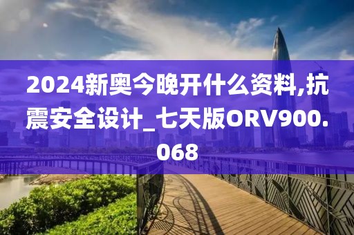 2024新奥今晚开什么资料,抗震安全设计_七天版ORV900.068