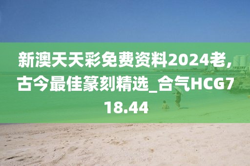 新澳天天彩免费资料2024老,古今最佳篆刻精选_合气HCG718.44