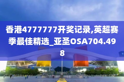 香港4777777开奖记录,英超赛季最佳精选_亚圣OSA704.498