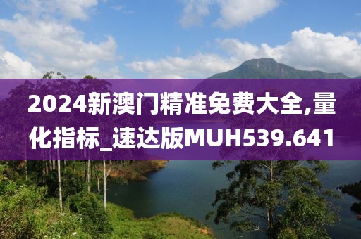 2024新澳门精准免费大全,量化指标_速达版MUH539.641