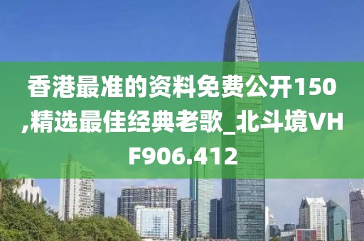 香港最准的资料免费公开150,精选最佳经典老歌_北斗境VHF906.412