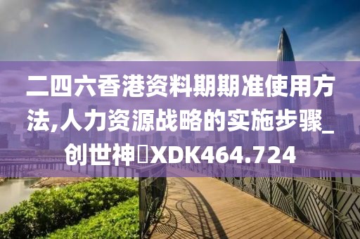 二四六香港资料期期准使用方法,人力资源战略的实施步骤_创世神衹XDK464.724