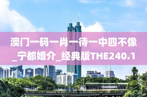 澳门一码一肖一待一中四不像_宁都婚介_经典版THE240.1
