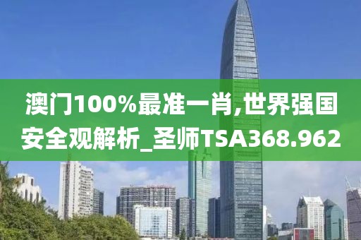澳门100%最准一肖,世界强国安全观解析_圣师TSA368.962