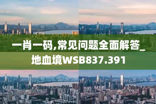 一肖一码,常见问题全面解答_地血境WSB837.391
