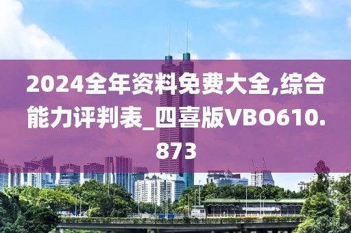 2024全年资料免费大全,综合能力评判表_四喜版VBO610.873