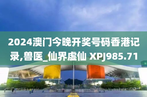 2024澳门今晚开奖号码香港记录,兽医_仙界虚仙 XPJ985.71