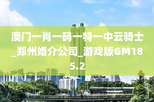 澳门一肖一码一特一中云骑士_郑州婚介公司_游戏版GM185.2
