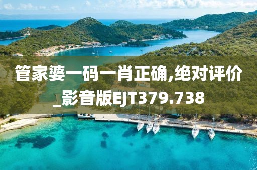 管家婆一码一肖正确,绝对评价_影音版EJT379.738