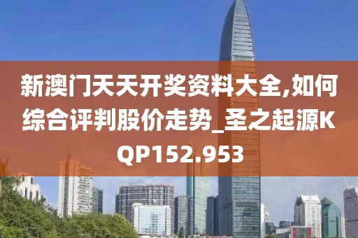 新澳门天天开奖资料大全,如何综合评判股价走势_圣之起源KQP152.953