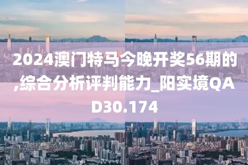 2024澳门特马今晚开奖56期的,综合分析评判能力_阳实境QAD30.174