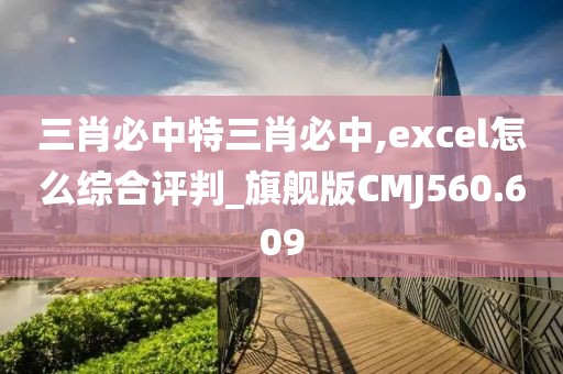 三肖必中特三肖必中,excel怎么综合评判_旗舰版CMJ560.609