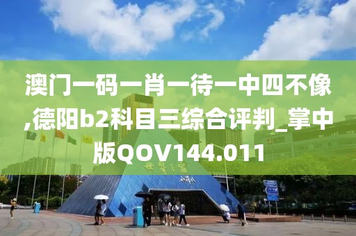 澳门一码一肖一待一中四不像,德阳b2科目三综合评判_掌中版QOV144.011