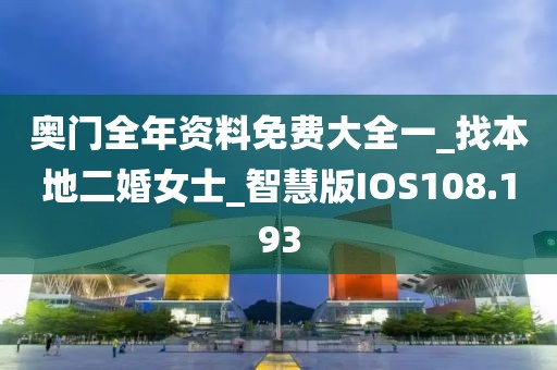 奥门全年资料免费大全一_找本地二婚女士_智慧版IOS108.193