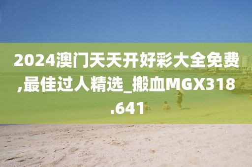 2024澳门天天开好彩大全免费,最佳过人精选_搬血MGX318.641