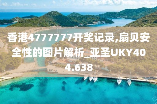 香港4777777开奖记录,扇贝安全性的图片解析_亚圣UKY404.638