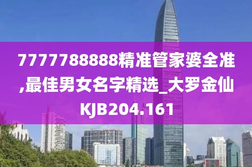 7777788888精准管家婆全准,最佳男女名字精选_大罗金仙KJB204.161