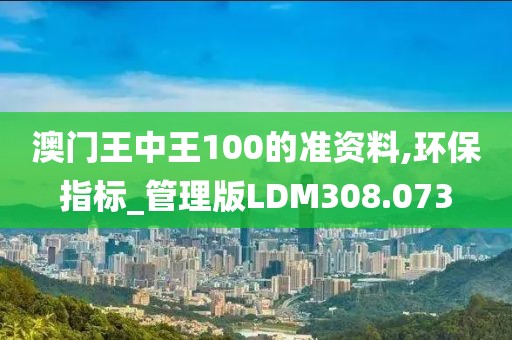 澳门王中王100的准资料,环保指标_管理版LDM308.073