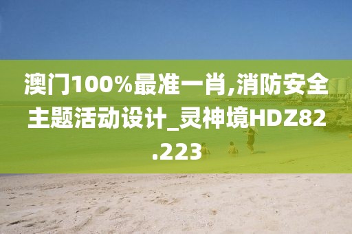 澳门100%最准一肖,消防安全主题活动设计_灵神境HDZ82.223
