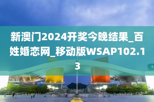 新澳门2024开奖今晚结果_百姓婚恋网_移动版WSAP102.13