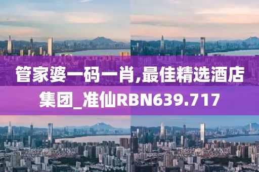 管家婆一码一肖,最佳精选酒店集团_准仙RBN639.717