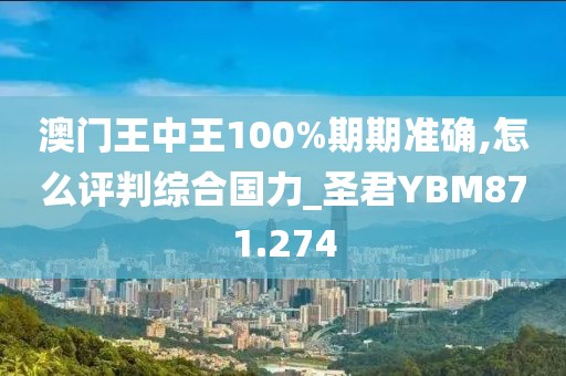 澳门王中王100%期期准确,怎么评判综合国力_圣君YBM871.274