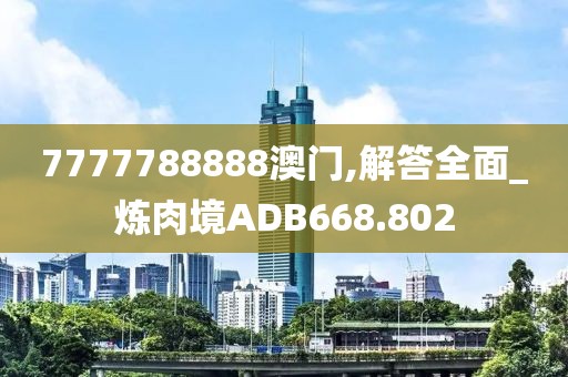 7777788888澳门,解答全面_炼肉境ADB668.802