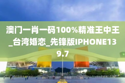 澳门一肖一码100%精准王中王_台湾婚恋_先锋版IPHONE139.7