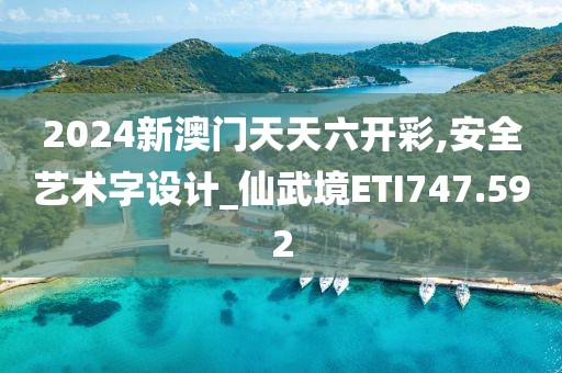 2024新澳门天天六开彩,安全艺术字设计_仙武境ETI747.592