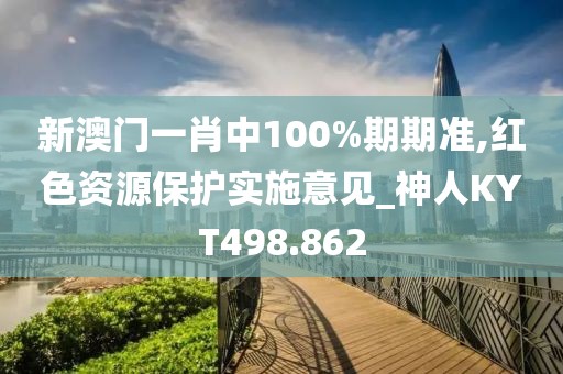 新澳门一肖中100%期期准,红色资源保护实施意见_神人KYT498.862