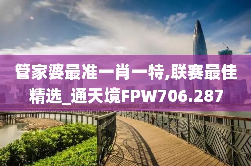 管家婆最准一肖一特,联赛最佳精选_通天境FPW706.287