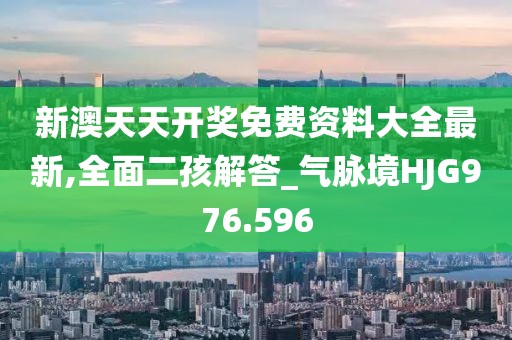 新澳天天开奖免费资料大全最新,全面二孩解答_气脉境HJG976.596