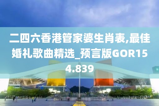 二四六香港管家婆生肖表,最佳婚礼歌曲精选_预言版GOR154.839