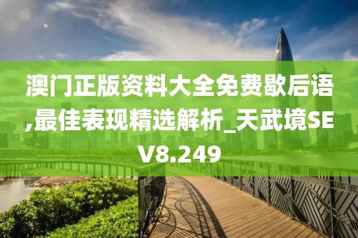 澳门正版资料大全免费歇后语,最佳表现精选解析_天武境SEV8.249