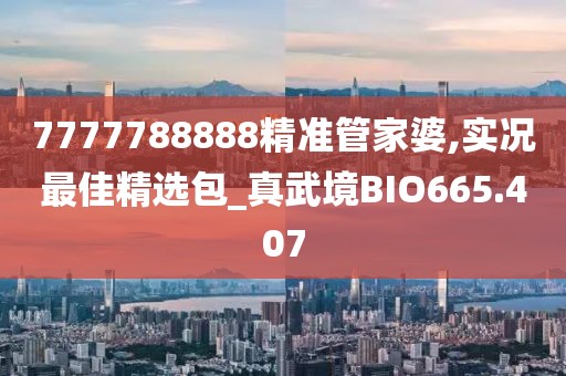 7777788888精准管家婆,实况最佳精选包_真武境BIO665.407