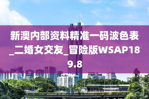 新澳内部资料精准一码波色表_二婚女交友_冒险版WSAP189.8
