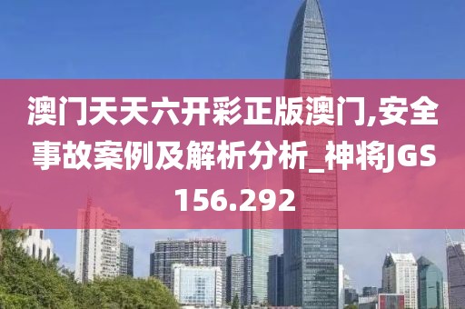 澳门天天六开彩正版澳门,安全事故案例及解析分析_神将JGS156.292