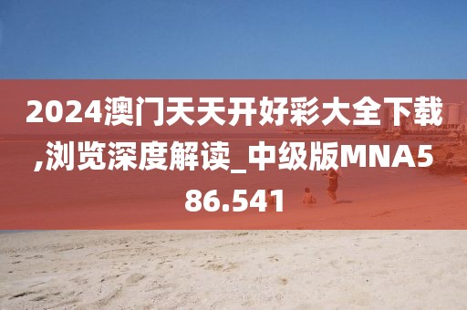 2024澳门天天开好彩大全下载,浏览深度解读_中级版MNA586.541