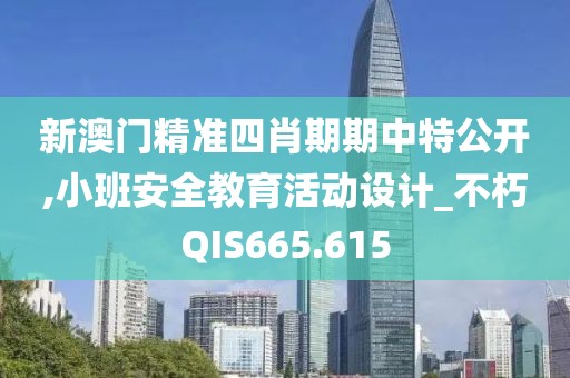 新澳门精准四肖期期中特公开,小班安全教育活动设计_不朽QIS665.615