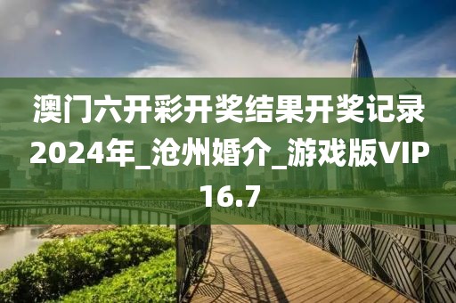 澳门六开彩开奖结果开奖记录2024年_沧州婚介_游戏版VIP16.7